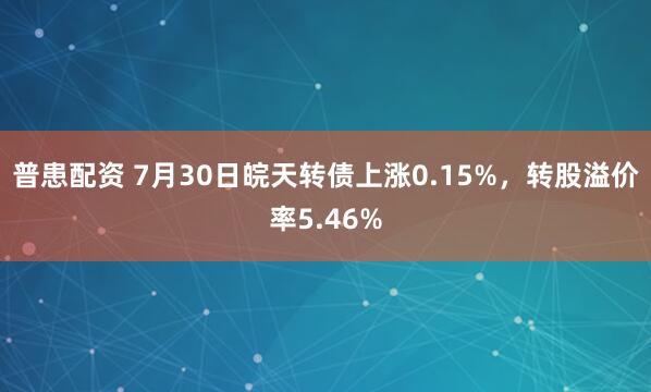 普患配资 7月30日皖天转债上涨0.15%，转股溢价率5.46%