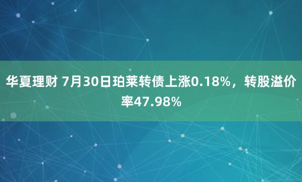 华夏理财 7月30日珀莱转债上涨0.18%，转股溢价率47.98%