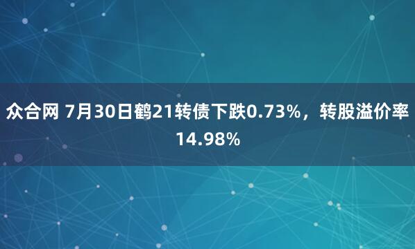 众合网 7月30日鹤21转债下跌0.73%，转股溢价率14.98%