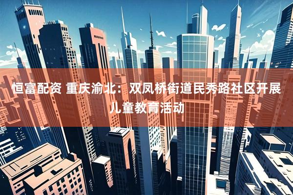 恒富配资 重庆渝北：双凤桥街道民秀路社区开展儿童教育活动
