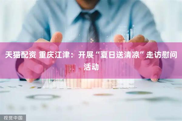 天猫配资 重庆江津：开展“夏日送清凉”走访慰问活动