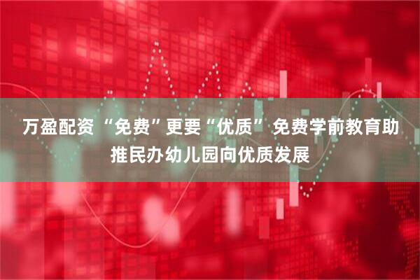 万盈配资 “免费”更要“优质” 免费学前教育助推民办幼儿园向优质发展