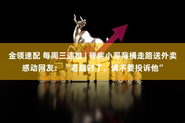 金领速配 每周三连推 | 残疾小哥背桶走路送外卖感动网友： “若超时了，请不要投诉他”