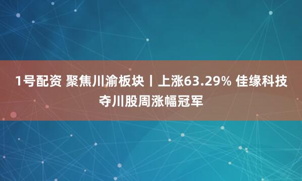 1号配资 聚焦川渝板块丨上涨63.29% 佳缘科技夺川股周涨幅冠军