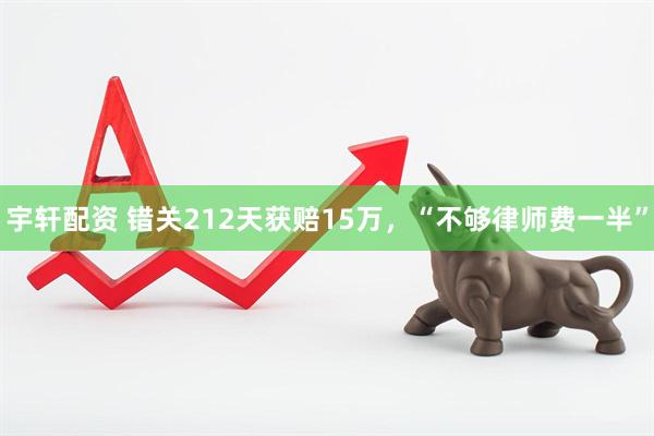 宇轩配资 错关212天获赔15万，“不够律师费一半”