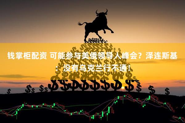 钱掌柜配资 可能参与美俄领导人峰会？泽连斯基：没有乌克兰行不通！
