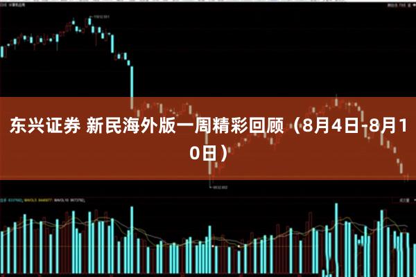 东兴证券 新民海外版一周精彩回顾（8月4日-8月10日）