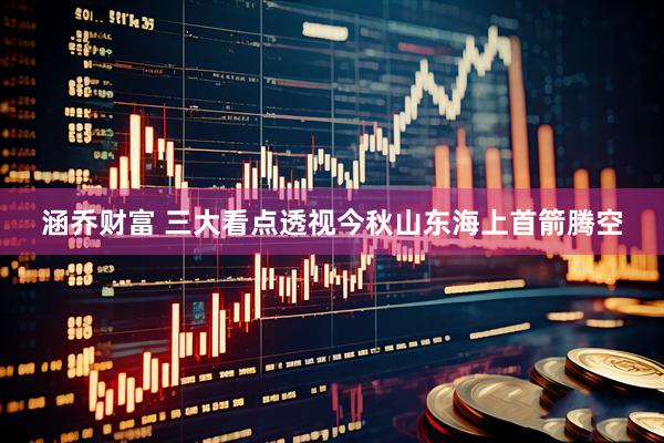 涵乔财富 三大看点透视今秋山东海上首箭腾空