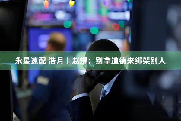 永星速配 浩月丨赵耀：别拿道德来绑架别人