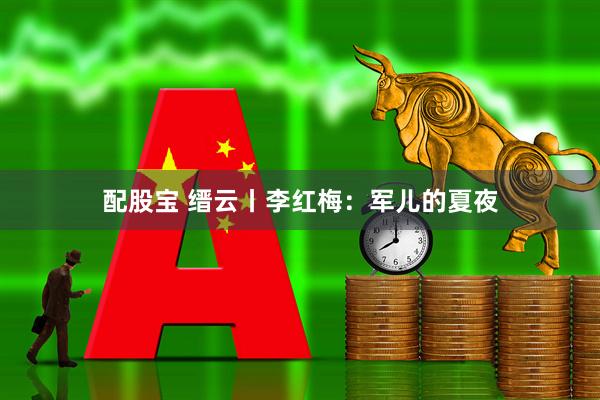 配股宝 缙云丨李红梅：军儿的夏夜