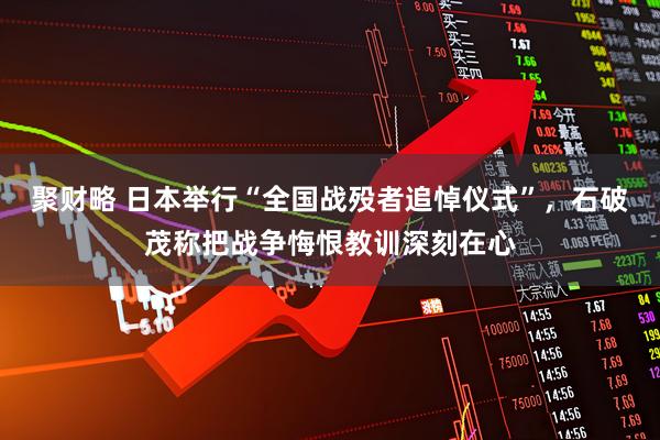 聚财略 日本举行“全国战殁者追悼仪式”，石破茂称把战争悔恨教训深刻在心