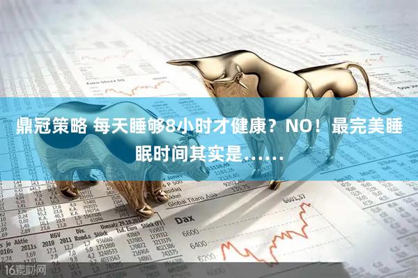 鼎冠策略 每天睡够8小时才健康？NO！最完美睡眠时间其实是……