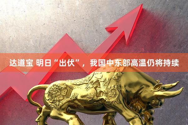 达道宝 明日“出伏”，我国中东部高温仍将持续