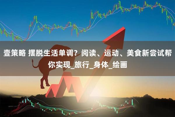 壹策略 摆脱生活单调？阅读、运动、美食新尝试帮你实现_旅行_身体_绘画