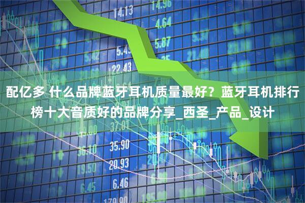 配亿多 什么品牌蓝牙耳机质量最好？蓝牙耳机排行榜十大音质好的品牌分享_西圣_产品_设计