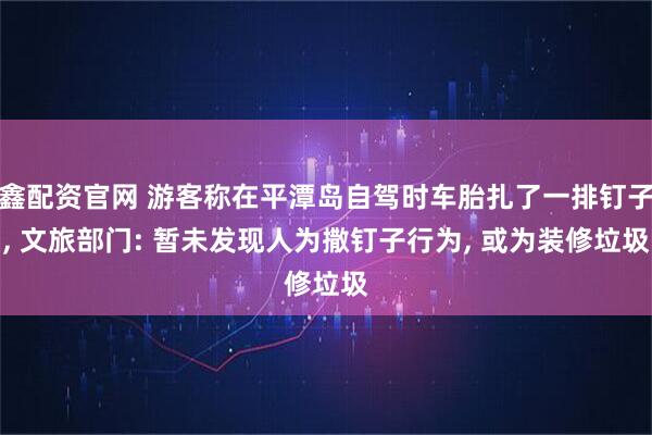 鑫配资官网 游客称在平潭岛自驾时车胎扎了一排钉子, 文旅部门: 暂未发现人为撒钉子行为, 或为装修垃圾