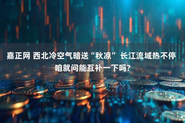 嘉正网 西北冷空气暗送“秋凉” 长江流域热不停 咱就问能互补一下吗?