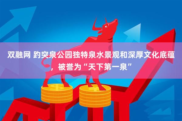 双融网 趵突泉公园独特泉水景观和深厚文化底蕴，被誉为“天下第一泉”