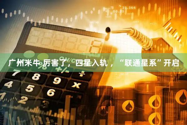 广州米牛 厉害了，四星入轨 ，“联通星系”开启