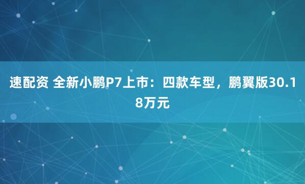 速配资 全新小鹏P7上市：四款车型，鹏翼版30.18万元