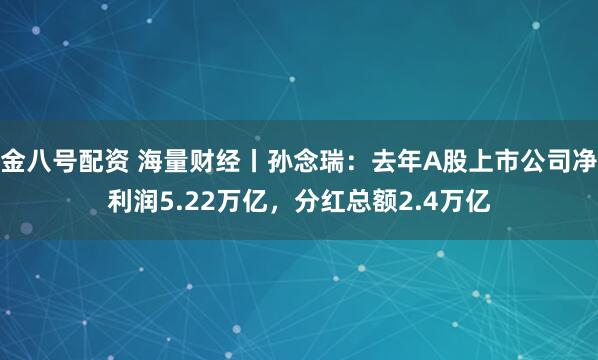 金八号配资 海量财经丨孙念瑞：去年A股上市公司净利润5.22万亿，分红总额2.4万亿
