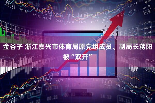 金谷子 浙江嘉兴市体育局原党组成员、副局长蒋阳被“双开”