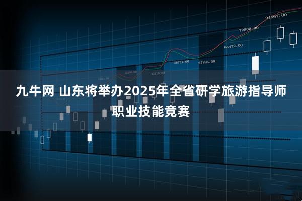 九牛网 山东将举办2025年全省研学旅游指导师职业技能竞赛