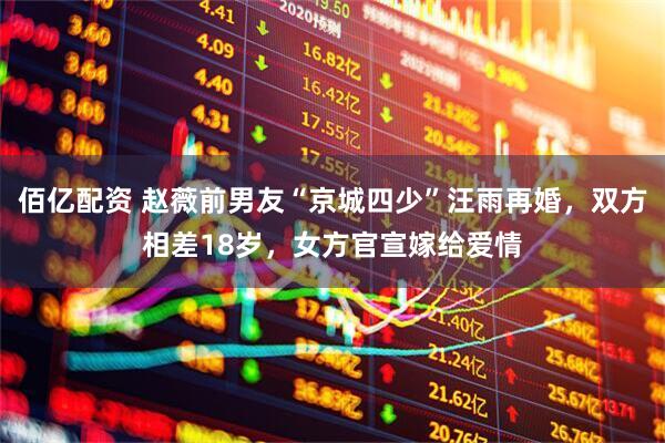 佰亿配资 赵薇前男友“京城四少”汪雨再婚，双方相差18岁，女方官宣嫁给爱情