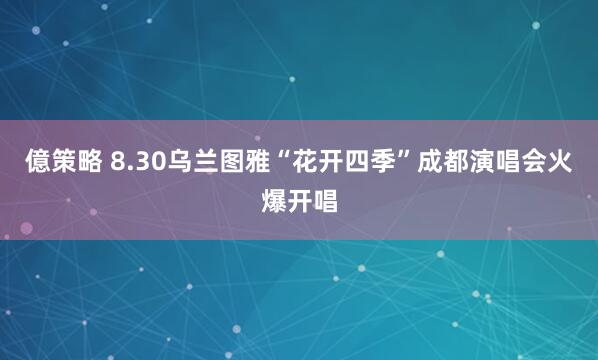 億策略 8.30乌兰图雅“花开四季”成都演唱会火爆开唱