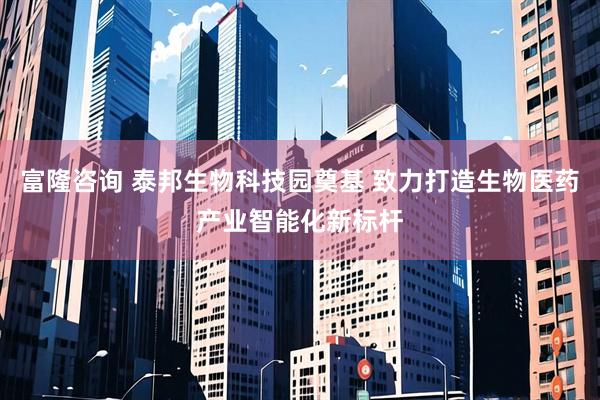 富隆咨询 泰邦生物科技园奠基 致力打造生物医药产业智能化新标杆