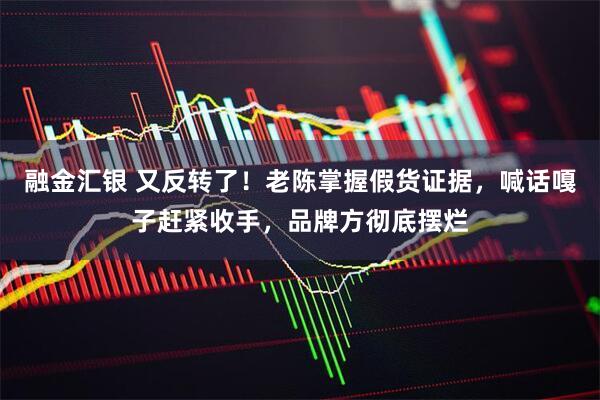 融金汇银 又反转了！老陈掌握假货证据，喊话嘎子赶紧收手，品牌方彻底摆烂