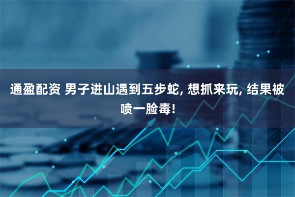 通盈配资 男子进山遇到五步蛇, 想抓来玩, 结果被喷一脸毒!