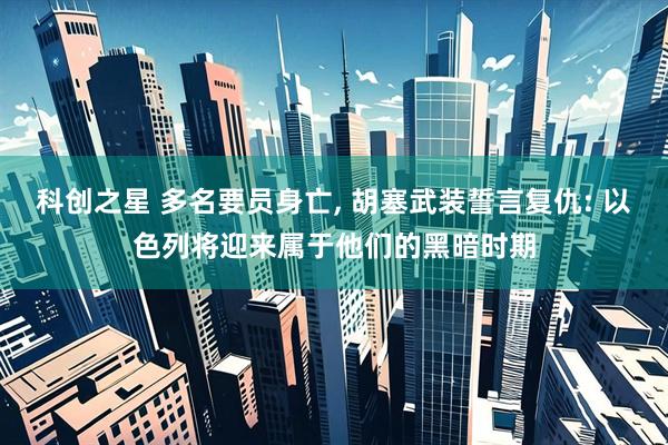 科创之星 多名要员身亡, 胡塞武装誓言复仇: 以色列将迎来属于他们的黑暗时期