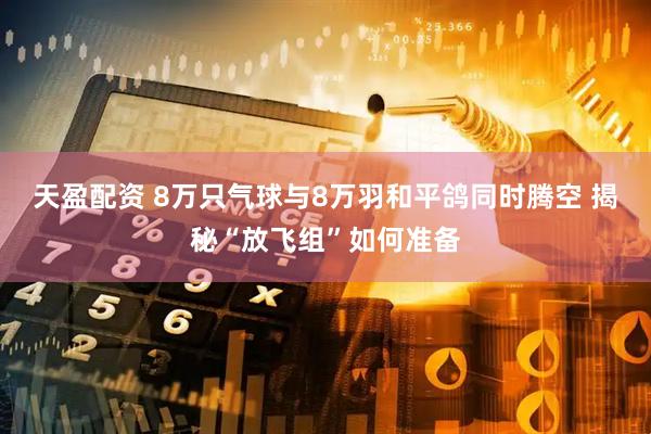 天盈配资 8万只气球与8万羽和平鸽同时腾空 揭秘“放飞组”如何准备