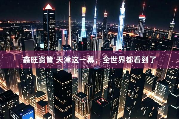 鑫旺资管 天津这一幕，全世界都看到了