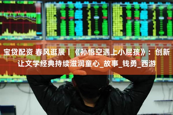 宝贷配资 春风逛展丨《孙悟空遇上小屁孩》：创新让文学经典持续滋润童心_故事_钱勇_西游