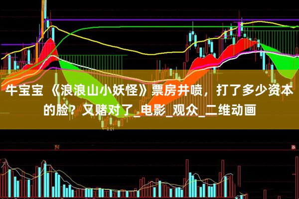 牛宝宝 《浪浪山小妖怪》票房井喷，打了多少资本的脸？又赌对了_电影_观众_二维动画