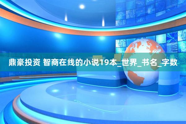 鼎豪投资 智商在线的小说19本_世界_书名_字数