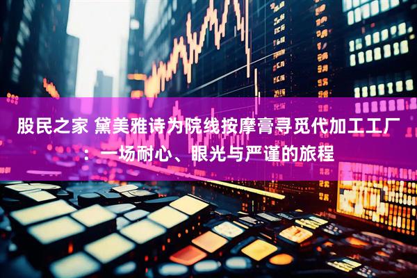 股民之家 黛美雅诗为院线按摩膏寻觅代加工工厂：一场耐心、眼光与严谨的旅程