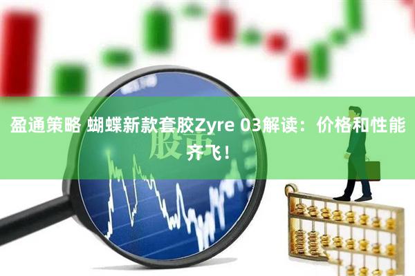 盈通策略 蝴蝶新款套胶Zyre 03解读：价格和性能齐飞！