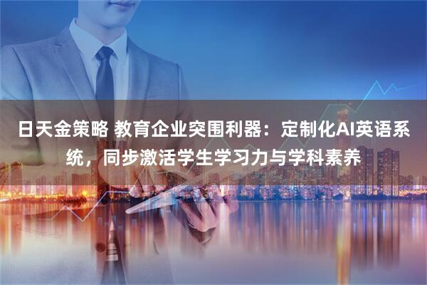 日天金策略 教育企业突围利器：定制化AI英语系统，同步激活学生学习力与学科素养