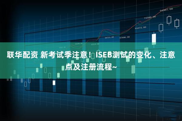 联华配资 新考试季注意！ISEB测试的变化、注意点及注册流程~