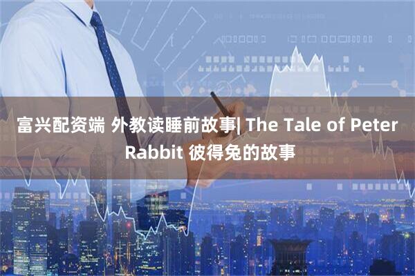 富兴配资端 外教读睡前故事| The Tale of Peter Rabbit 彼得兔的故事