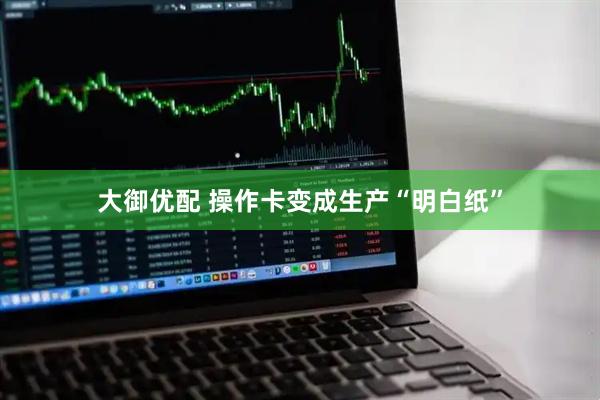 大御优配 操作卡变成生产“明白纸”
