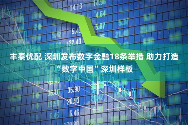 丰泰优配 深圳发布数字金融18条举措 助力打造“数字中国”深圳样板
