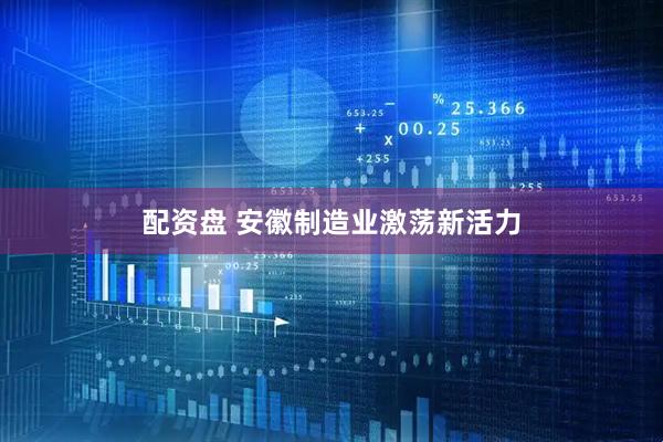 配资盘 安徽制造业激荡新活力