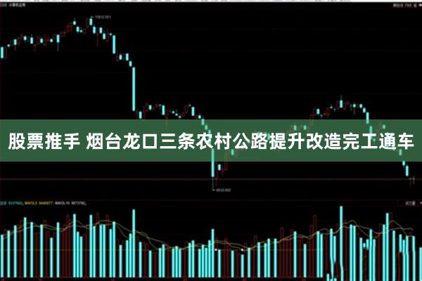 股票推手 烟台龙口三条农村公路提升改造完工通车