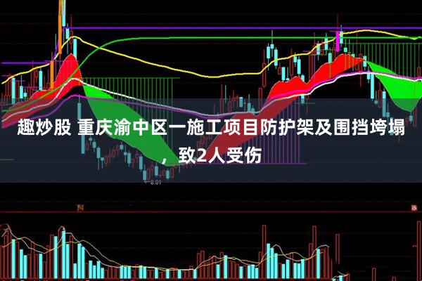 趣炒股 重庆渝中区一施工项目防护架及围挡垮塌，致2人受伤