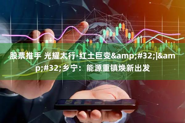 股票推手 光耀太行·红土巨变 | 乡宁:能源重镇焕新出发