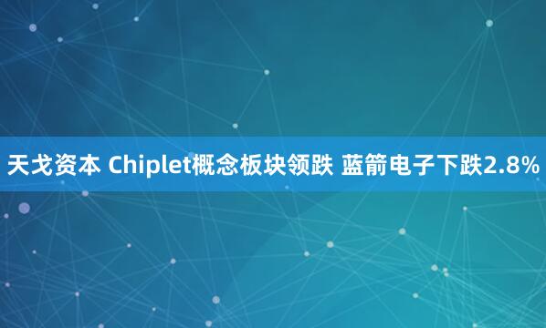 天戈资本 Chiplet概念板块领跌 蓝箭电子下跌2.8%
